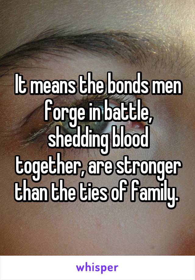 It means the bonds men forge in battle, shedding blood together, are stronger than the ties of family. 