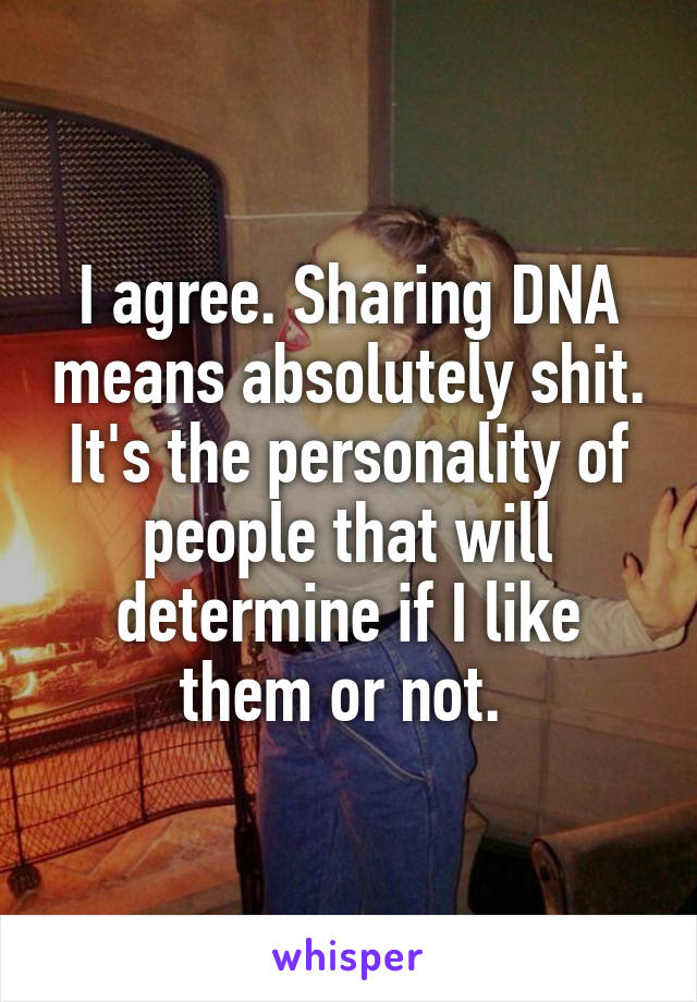 I agree. Sharing DNA means absolutely shit. It's the personality of people that will determine if I like them or not. 