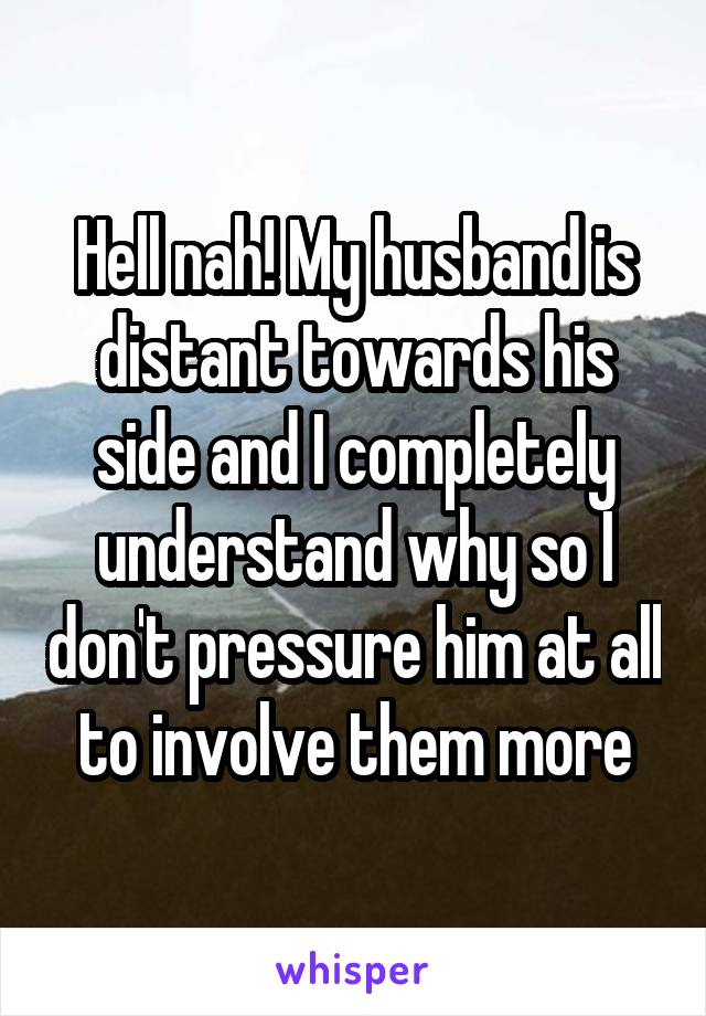 Hell nah! My husband is distant towards his side and I completely understand why so I don't pressure him at all to involve them more