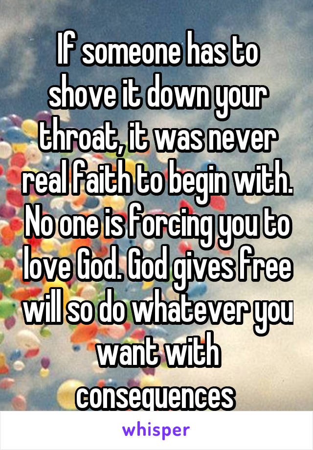 If someone has to shove it down your throat, it was never real faith to begin with. No one is forcing you to love God. God gives free will so do whatever you want with consequences 