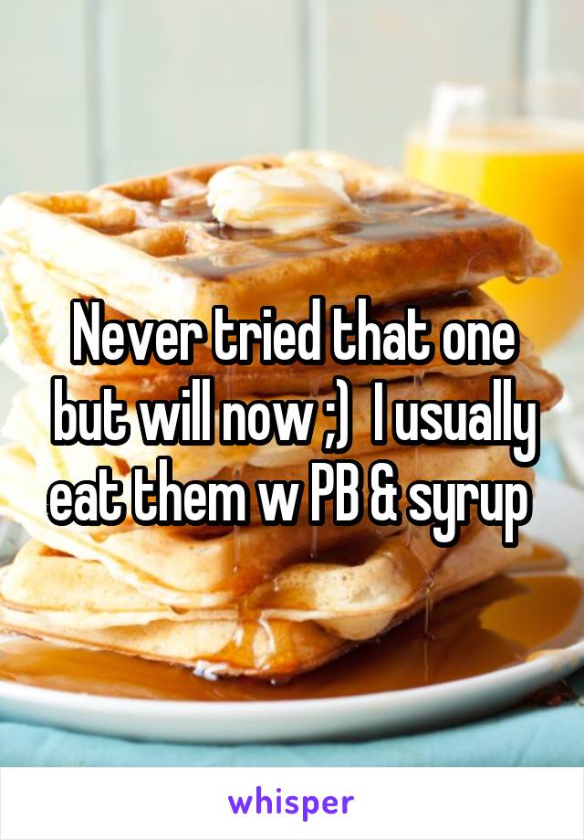 Never tried that one but will now ;)  I usually eat them w PB & syrup 