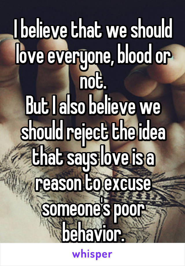 I believe that we should love everyone, blood or not.
But I also believe we should reject the idea that says love is a reason to excuse someone's poor behavior.