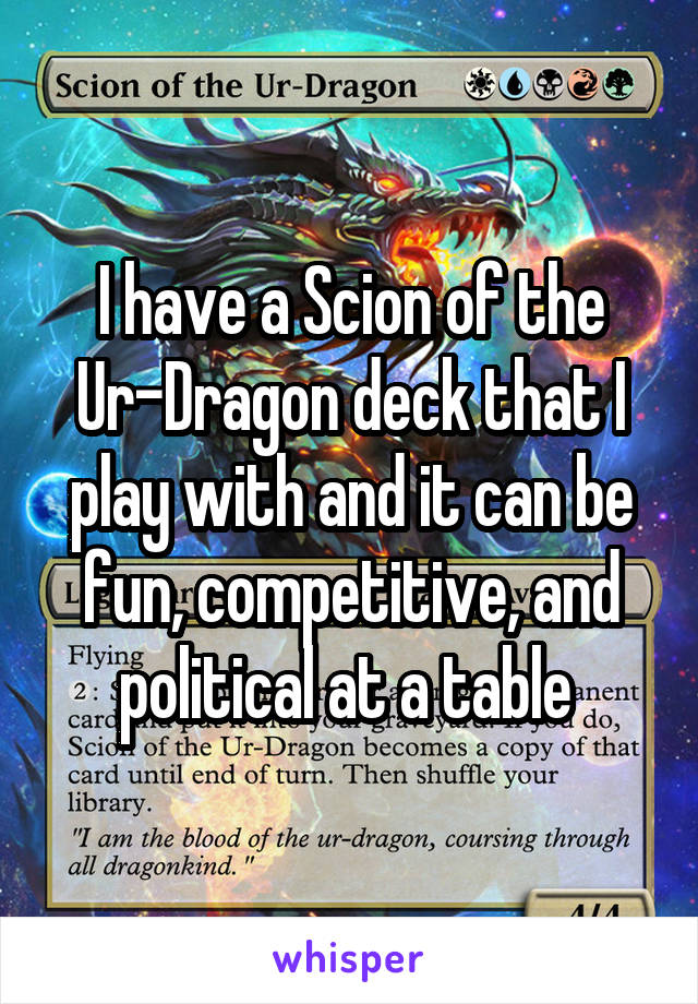 I have a Scion of the Ur-Dragon deck that I play with and it can be fun, competitive, and political at a table 