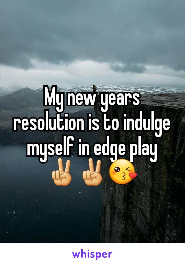 My new years resolution is to indulge myself in edge play ✌✌😘