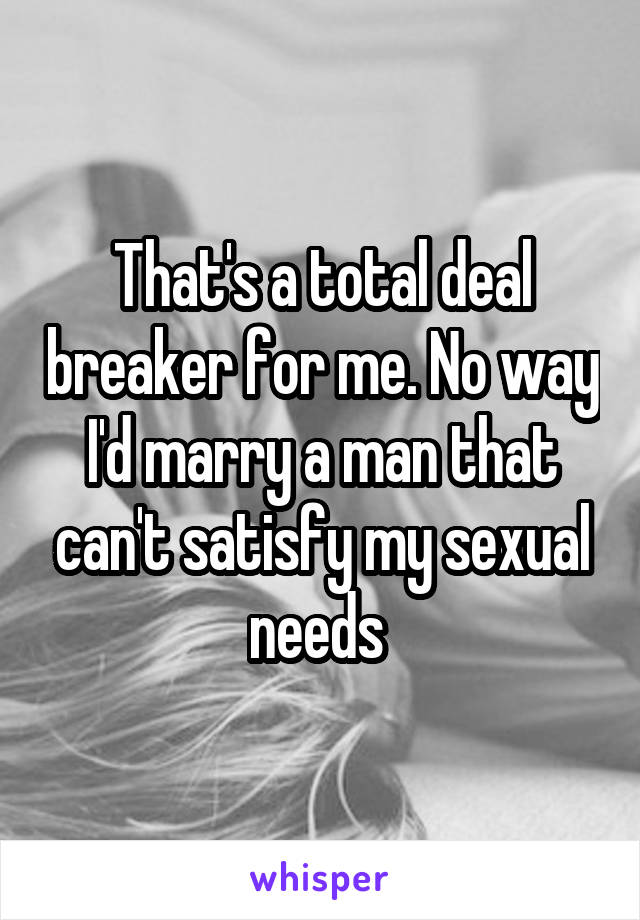 That's a total deal breaker for me. No way I'd marry a man that can't satisfy my sexual needs 