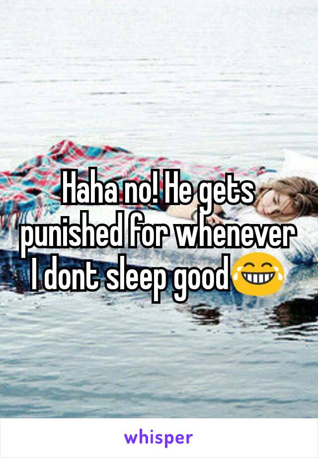 Haha no! He gets punished for whenever I dont sleep good😂