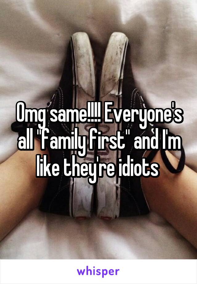 Omg same!!!! Everyone's all "family first" and I'm like they're idiots 