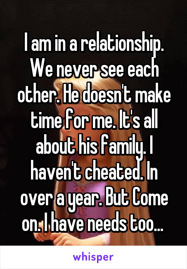 I am in a relationship. We never see each other. He doesn't make time for me. It's all about his family. I haven't cheated. In over a year. But Come on. I have needs too... 
