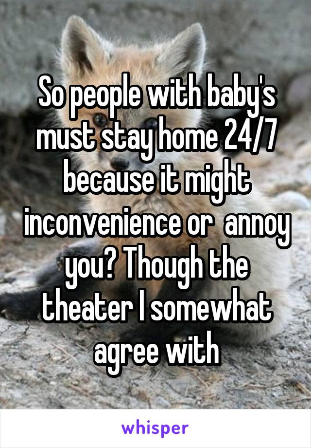 So people with baby's must stay home 24/7 because it might inconvenience or  annoy you? Though the theater I somewhat agree with