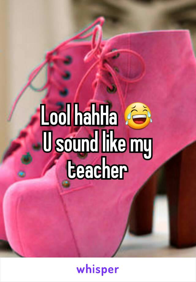 Lool hahHa 😂
U sound like my teacher