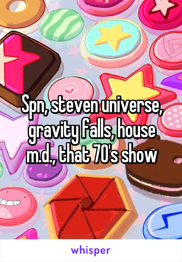 Spn, steven universe, gravity falls, house m.d., that 70's show