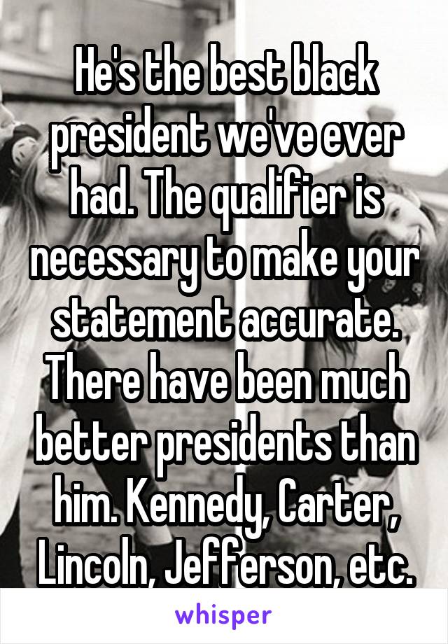 He's the best black president we've ever had. The qualifier is necessary to make your statement accurate. There have been much better presidents than him. Kennedy, Carter, Lincoln, Jefferson, etc.