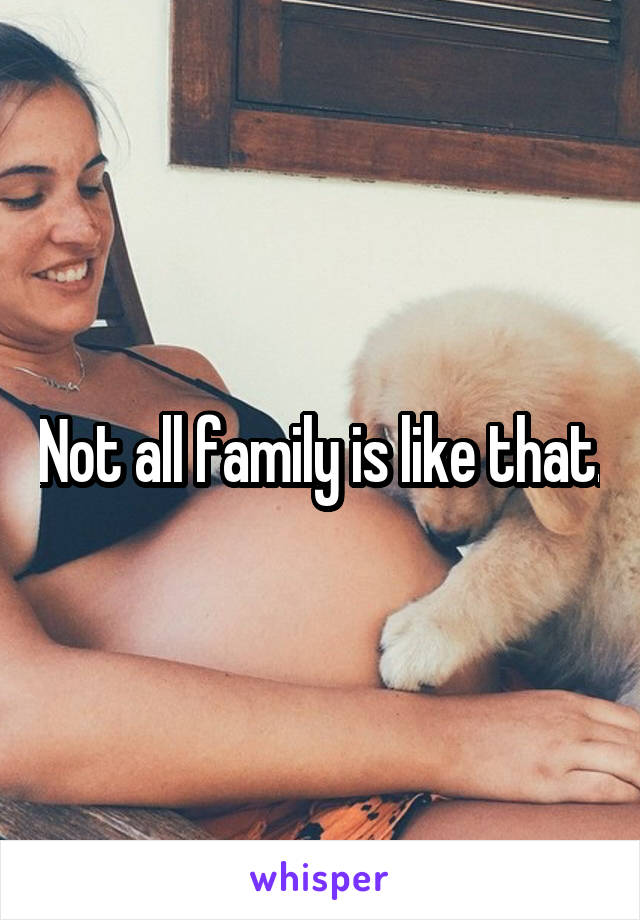 Not all family is like that.