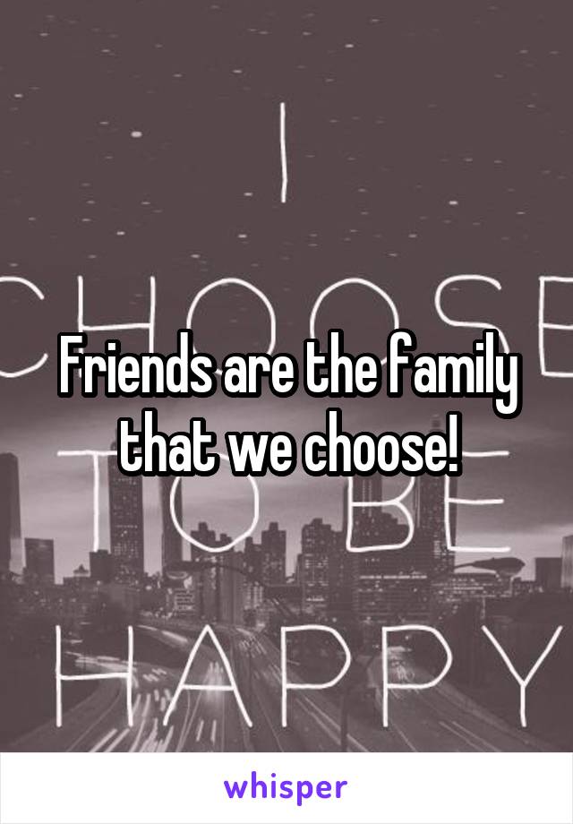 Friends are the family that we choose!