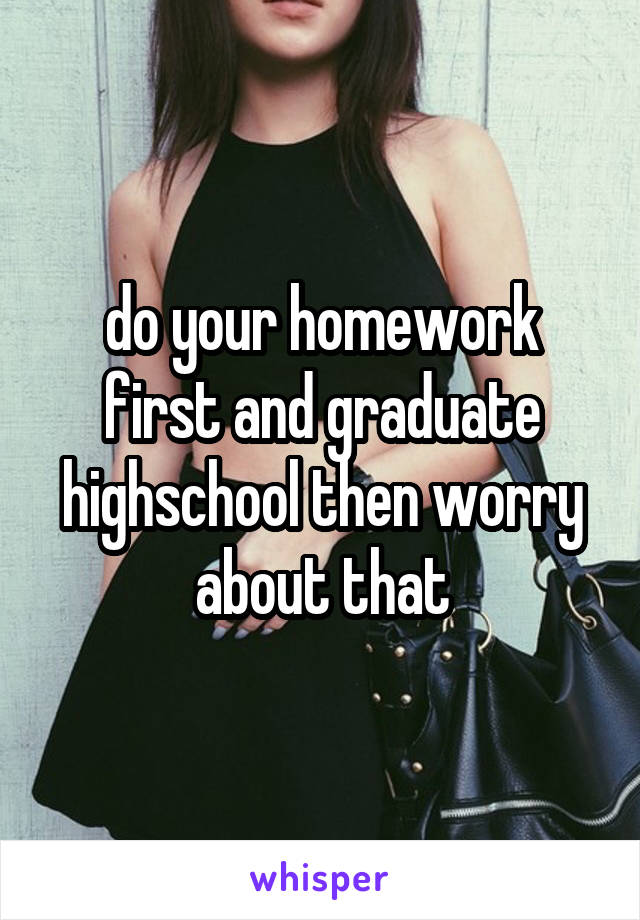 do your homework first and graduate highschool then worry about that