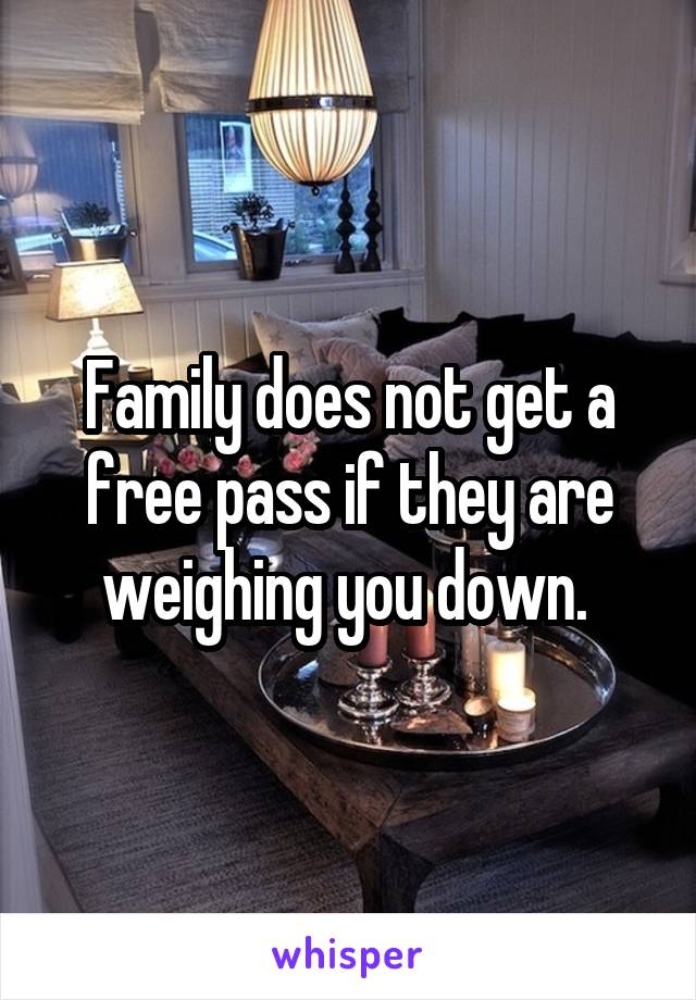 Family does not get a free pass if they are weighing you down. 