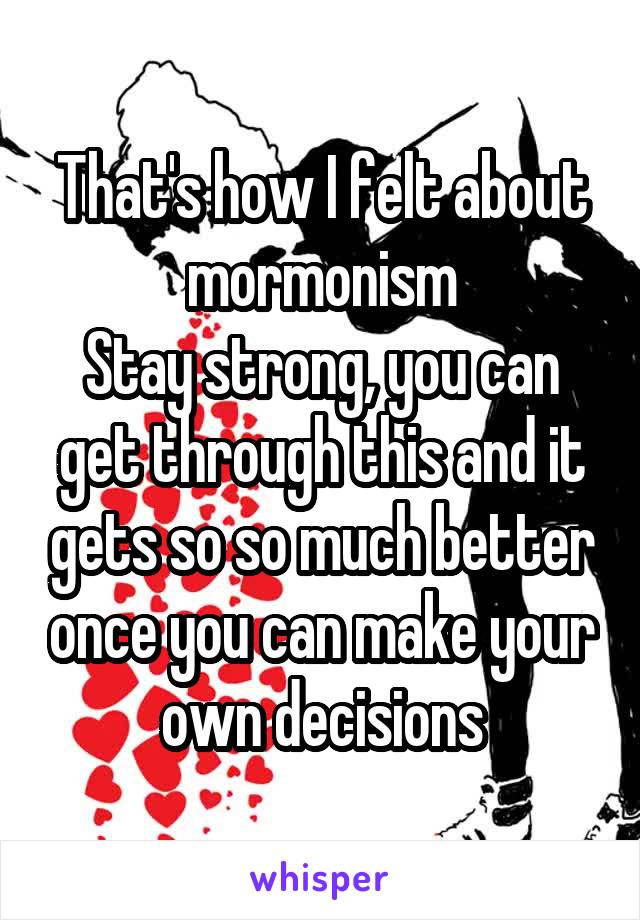 That's how I felt about mormonism
Stay strong, you can get through this and it gets so so much better once you can make your own decisions