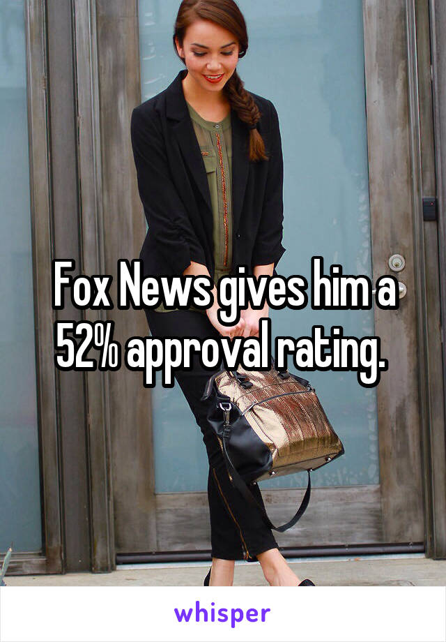 Fox News gives him a 52% approval rating. 