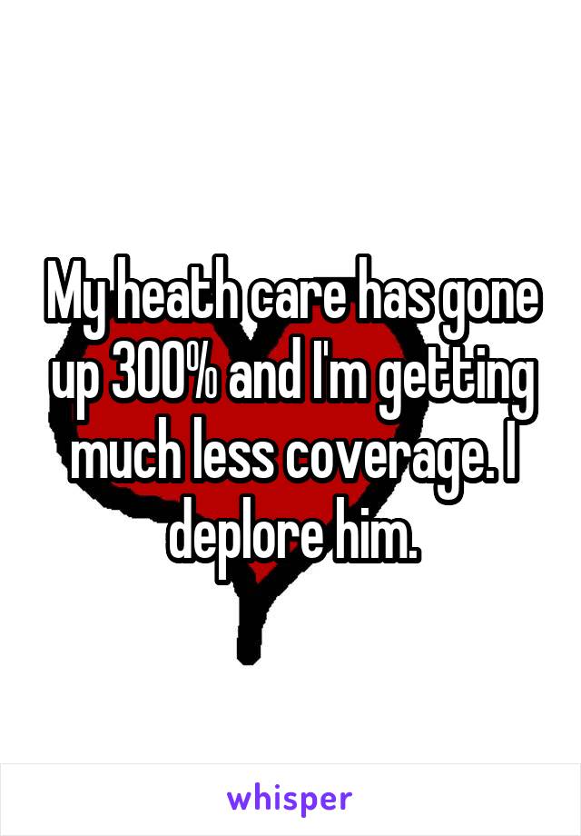 My heath care has gone up 300% and I'm getting much less coverage. I deplore him.