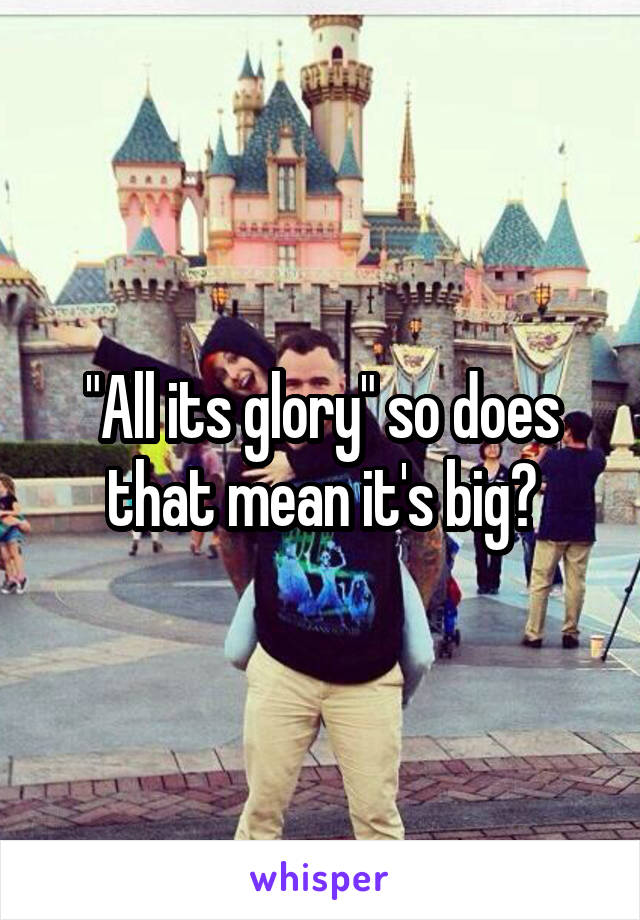 "All its glory" so does that mean it's big?