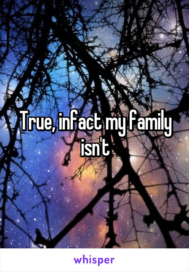 True, infact my family isn't