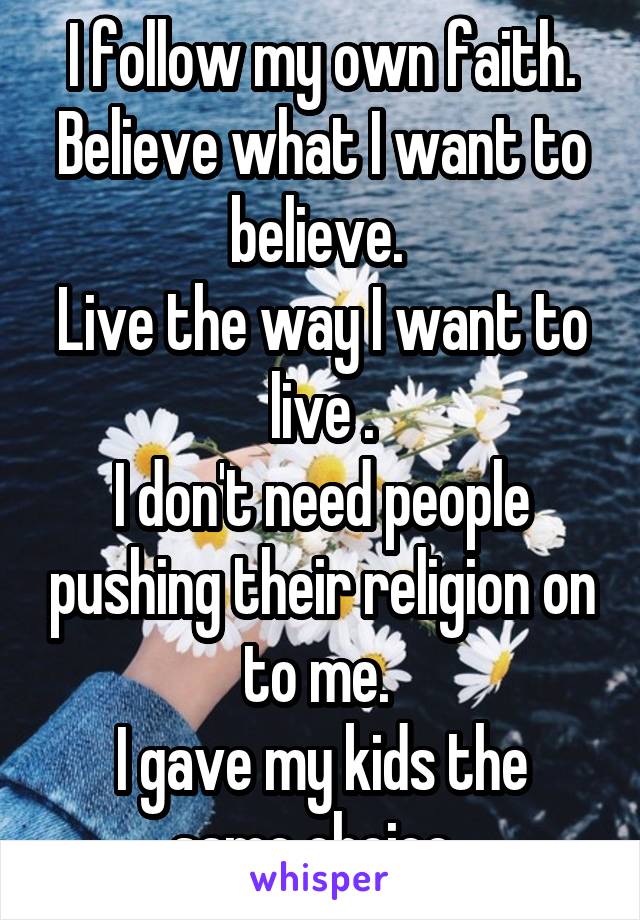 I follow my own faith. Believe what I want to believe. 
Live the way I want to live .
I don't need people pushing their religion on to me. 
I gave my kids the same choice. 