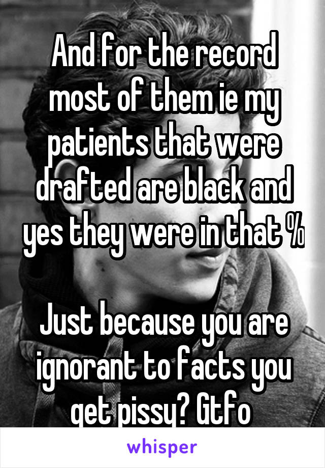 And for the record most of them ie my patients that were drafted are black and yes they were in that %

Just because you are ignorant to facts you get pissy? Gtfo 