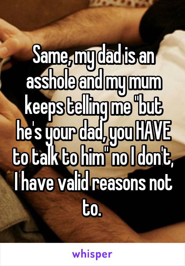 Same, my dad is an asshole and my mum keeps telling me "but he's your dad, you HAVE to talk to him" no I don't, I have valid reasons not to. 