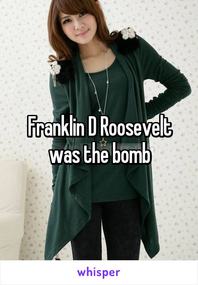 Franklin D Roosevelt was the bomb