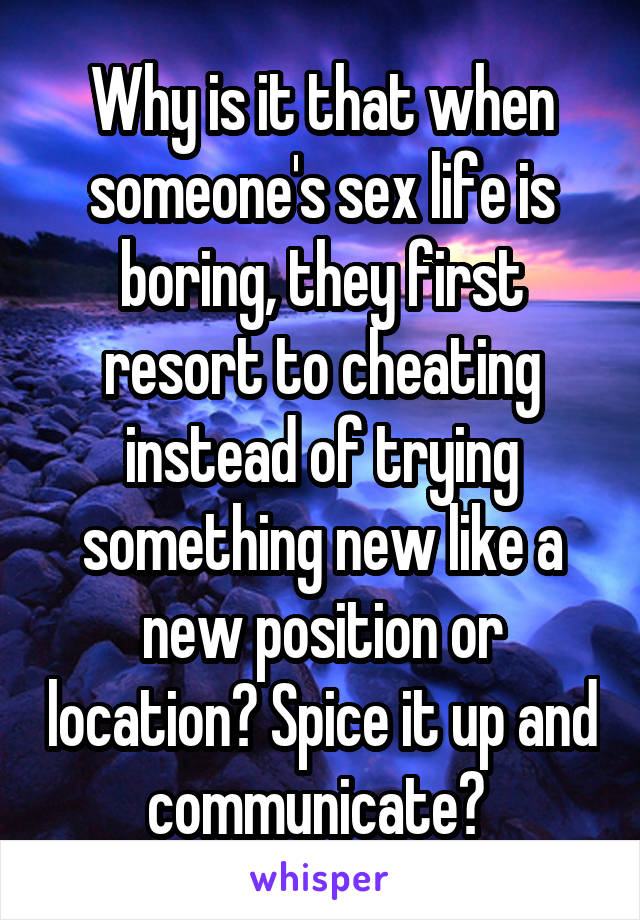 Why is it that when someone's sex life is boring, they first resort to cheating instead of trying something new like a new position or location? Spice it up and communicate? 
