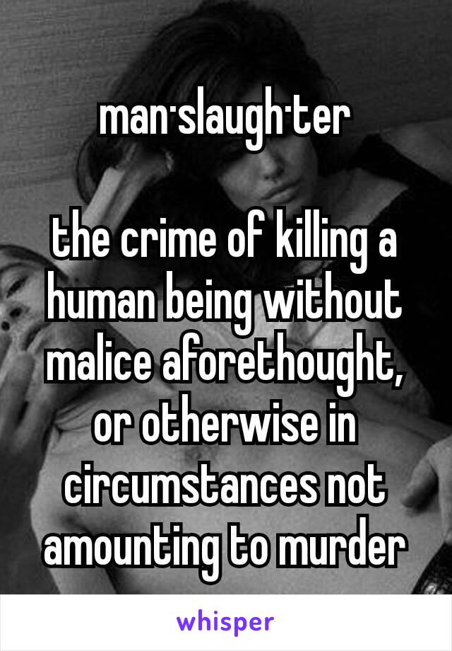man·slaugh·ter

the crime of killing a human being without malice aforethought, or otherwise in circumstances not amounting to murder