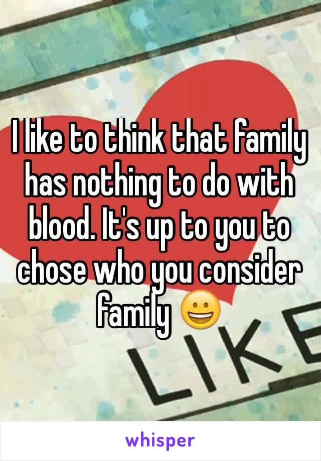 I like to think that family has nothing to do with blood. It's up to you to chose who you consider family 😀