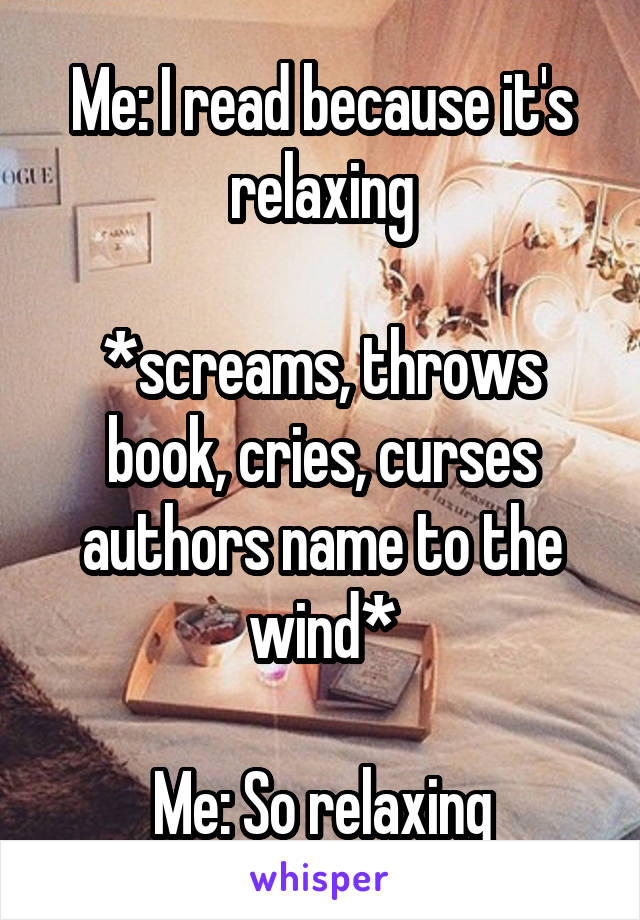 Me: I read because it's relaxing

*screams, throws book, cries, curses authors name to the wind*

Me: So relaxing