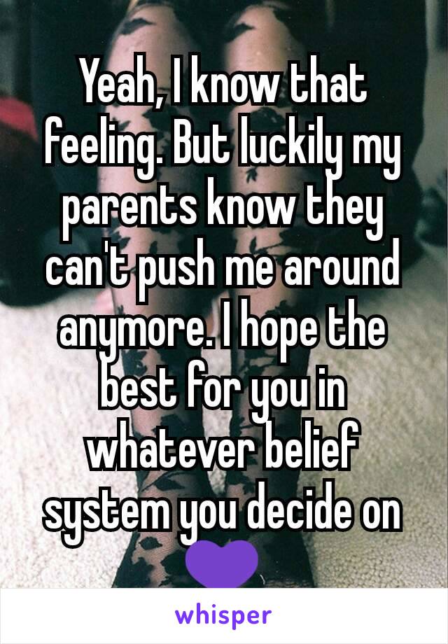Yeah, I know that feeling. But luckily my parents know they can't push me around anymore. I hope the best for you in whatever belief system you decide on 💜