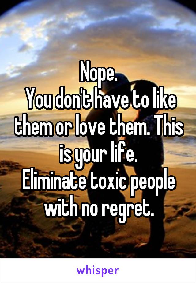 Nope.
 You don't have to like them or love them. This is your life.
Eliminate toxic people with no regret.