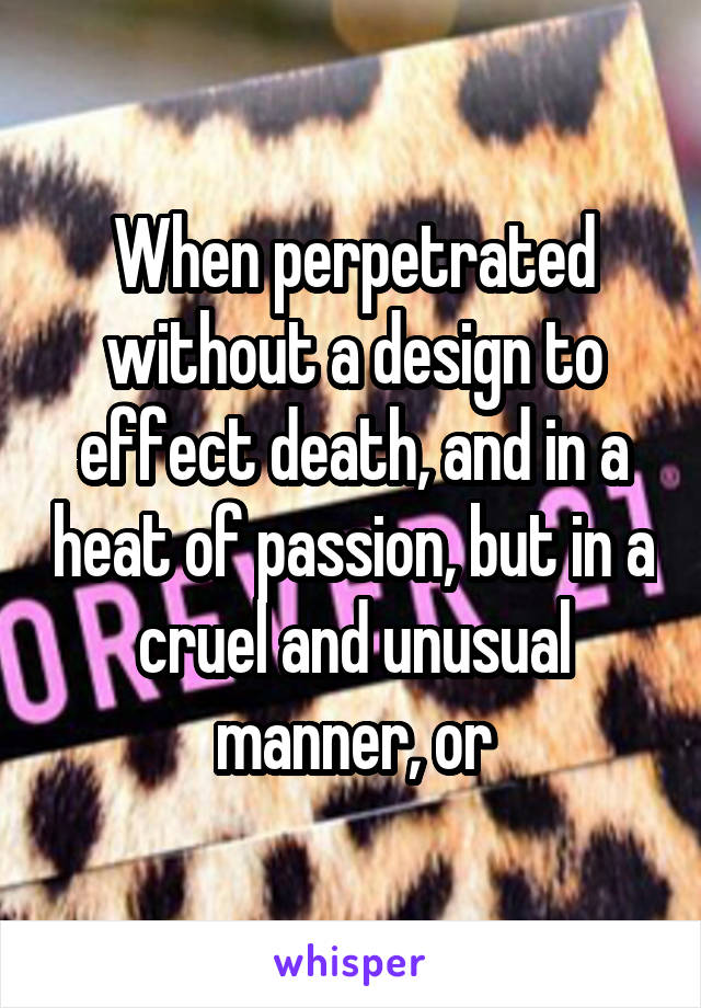 When perpetrated without a design to effect death, and in a heat of passion, but in a cruel and unusual manner, or