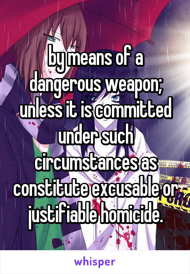 by means of a dangerous weapon; unless it is committed under such circumstances as constitute excusable or justifiable homicide.
