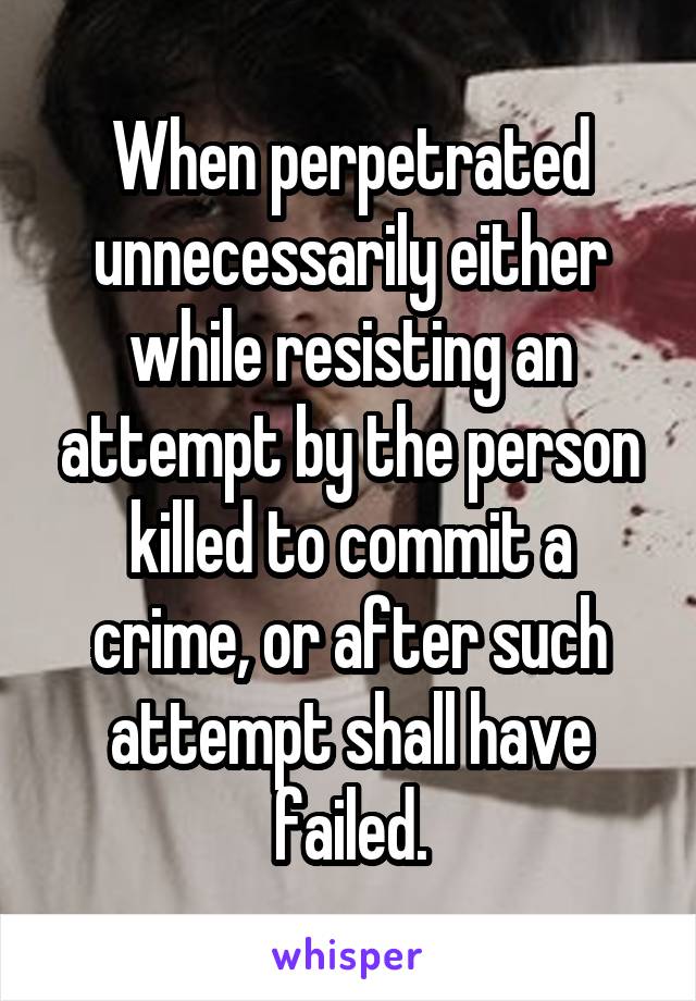 When perpetrated unnecessarily either while resisting an attempt by the person killed to commit a crime, or after such attempt shall have failed.
