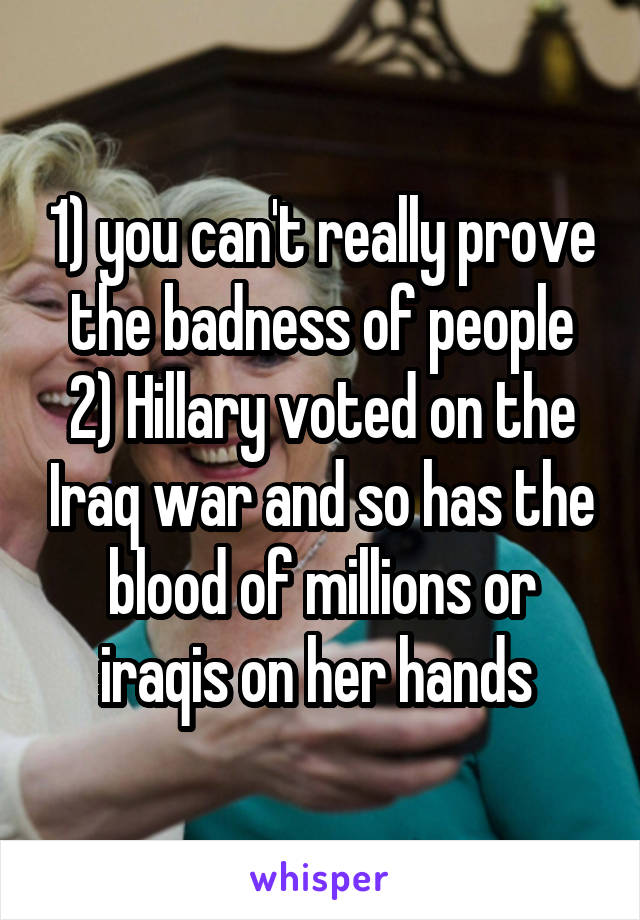 1) you can't really prove the badness of people
2) Hillary voted on the Iraq war and so has the blood of millions or iraqis on her hands 