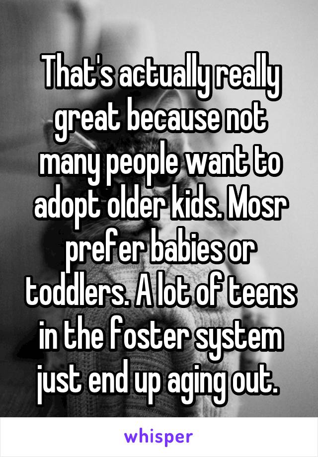 That's actually really great because not many people want to adopt older kids. Mosr prefer babies or toddlers. A lot of teens in the foster system just end up aging out. 