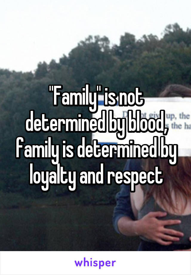 "Family" is not determined by blood, family is determined by loyalty and respect