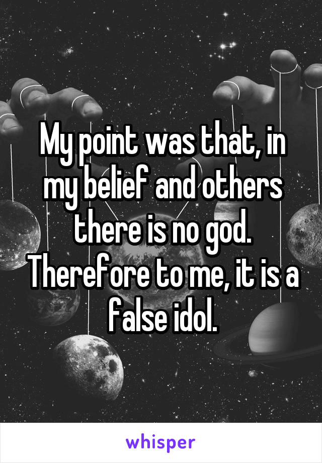 My point was that, in my belief and others there is no god. Therefore to me, it is a false idol.