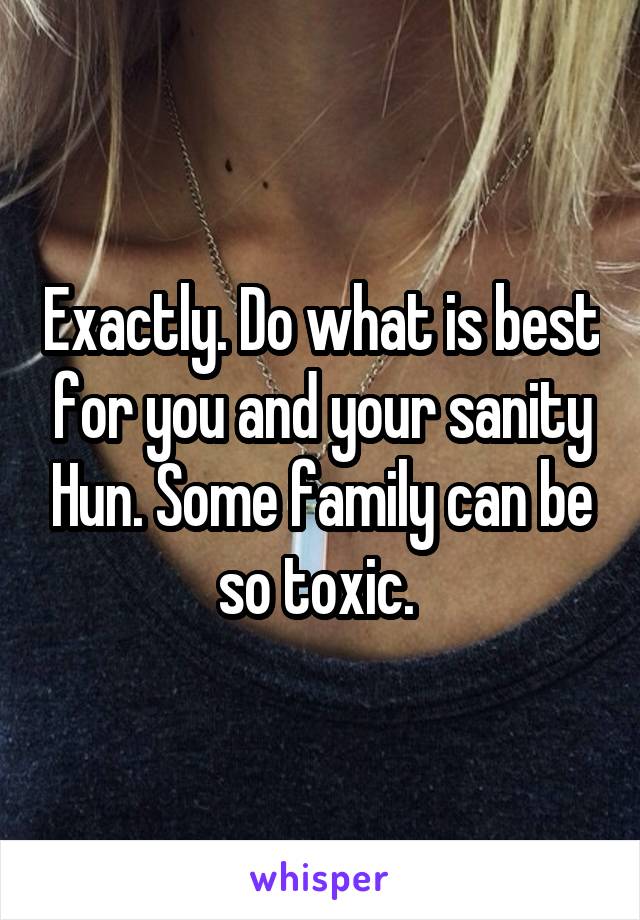 Exactly. Do what is best for you and your sanity Hun. Some family can be so toxic. 