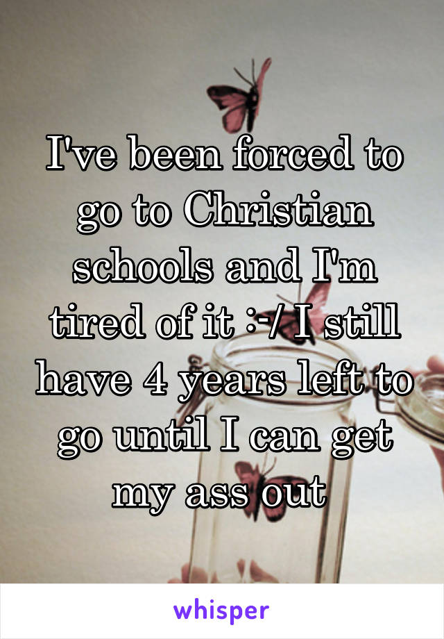 I've been forced to go to Christian schools and I'm tired of it :-/ I still have 4 years left to go until I can get my ass out 