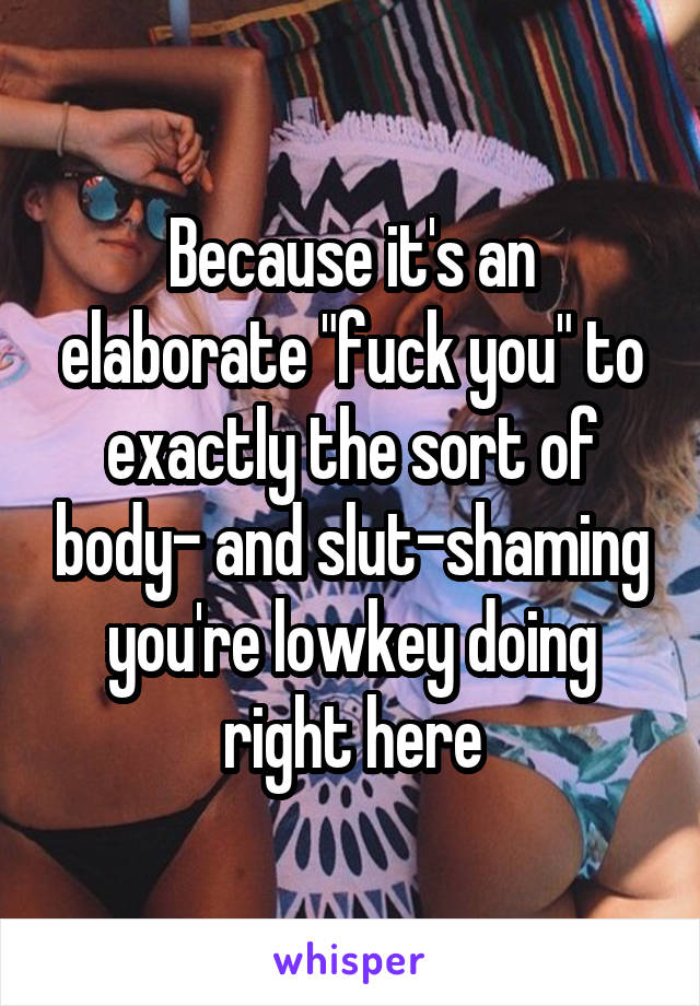 Because it's an elaborate "fuck you" to exactly the sort of body- and slut-shaming you're lowkey doing right here