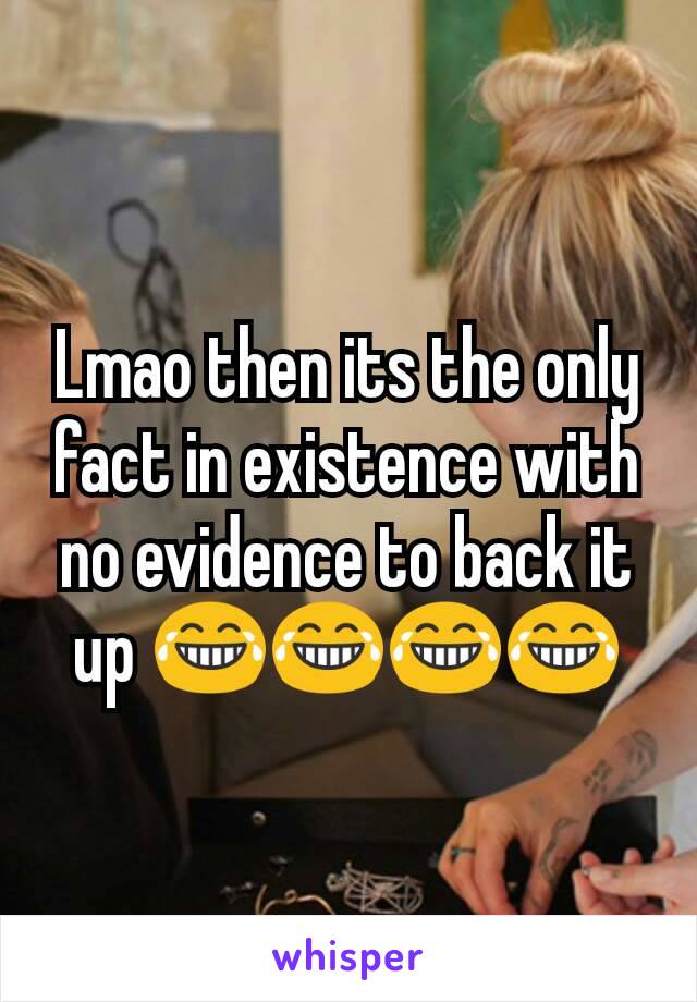 Lmao then its the only fact in existence with no evidence to back it up 😂😂😂😂