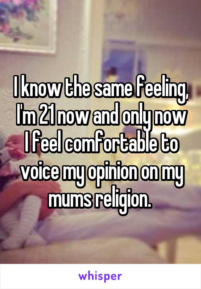 I know the same feeling, I'm 21 now and only now I feel comfortable to voice my opinion on my mums religion. 