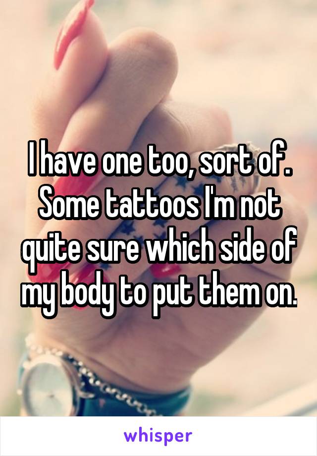 I have one too, sort of. Some tattoos I'm not quite sure which side of my body to put them on.