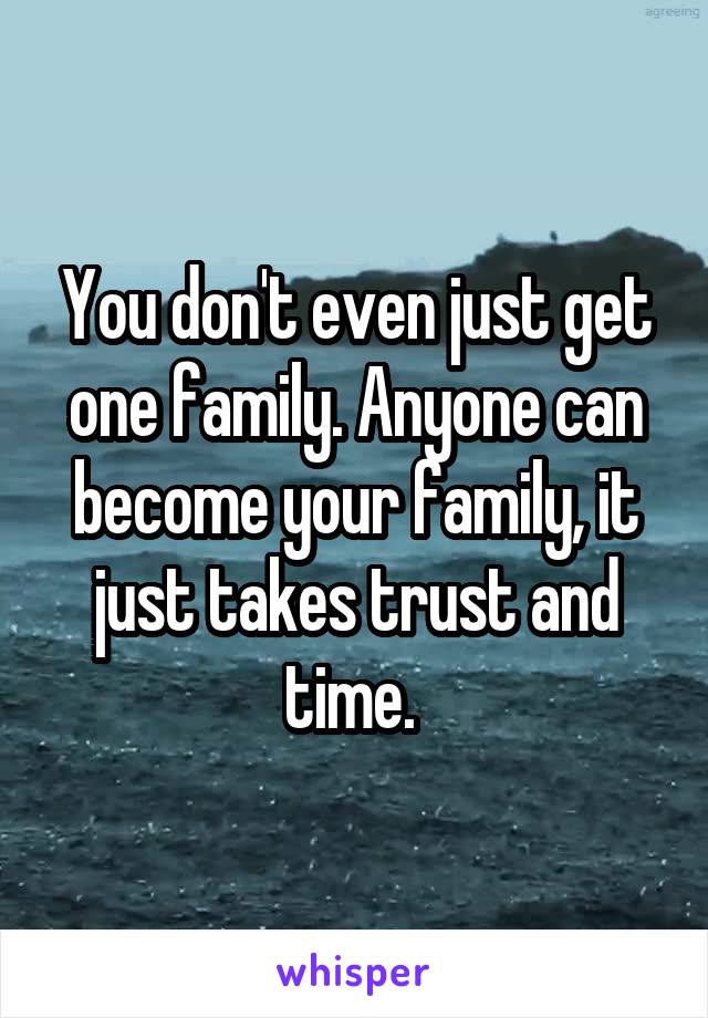 You don't even just get one family. Anyone can become your family, it just takes trust and time. 