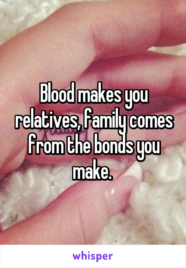 Blood makes you relatives, family comes from the bonds you make. 